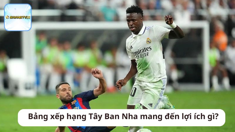 Bảng xếp hạng Tây Ban Nha mang đến lợ ko i ích gì?