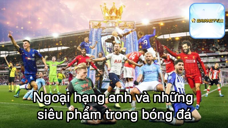 Ngoại hạng anh và những siêu phẩm trong bóng đá