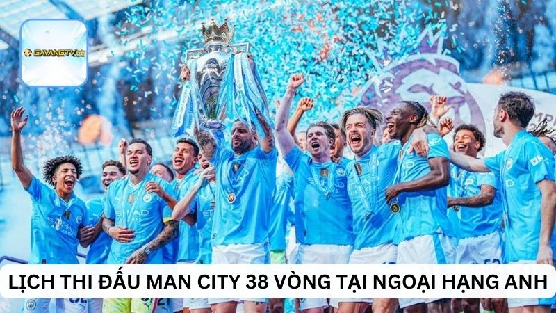 Lịch thi đấu Man City 38 vòng tại Ngoại hạng Anh