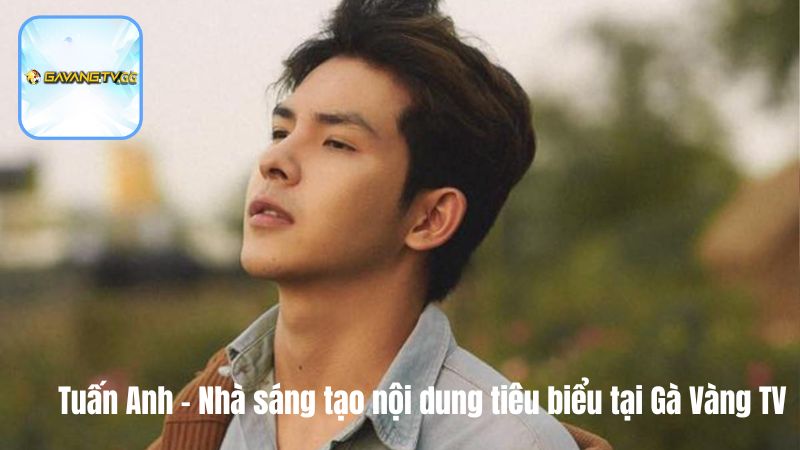 Tuấn Anh - Nhà sáng tạo nội dung tiêu biểu tại Gà Vàng TV